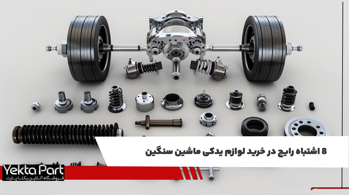 ۸ اشتباه رایج در خرید لوازم یدکی ماشین سنگین 